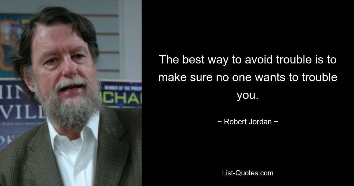 The best way to avoid trouble is to make sure no one wants to trouble you. — © Robert Jordan