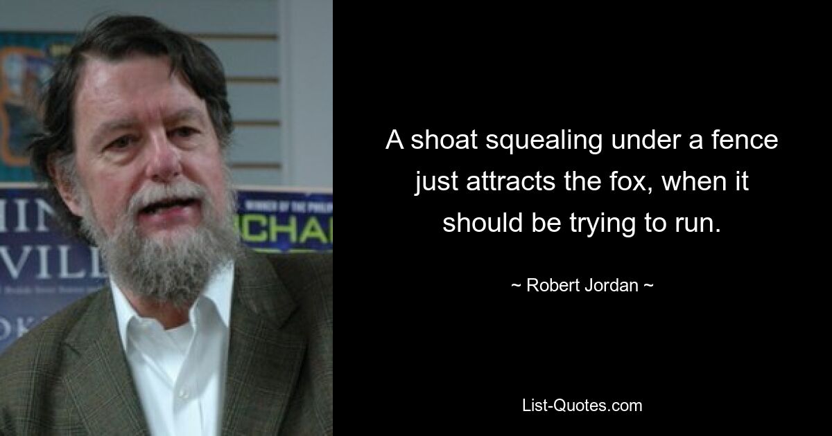 A shoat squealing under a fence just attracts the fox, when it should be trying to run. — © Robert Jordan