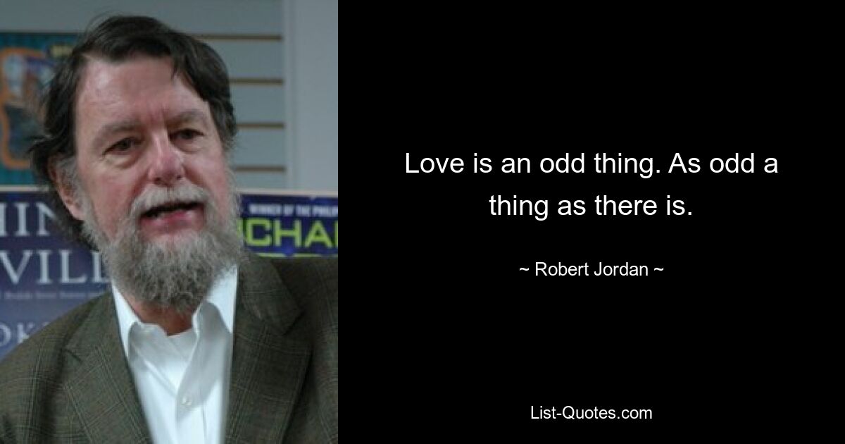 Love is an odd thing. As odd a thing as there is. — © Robert Jordan