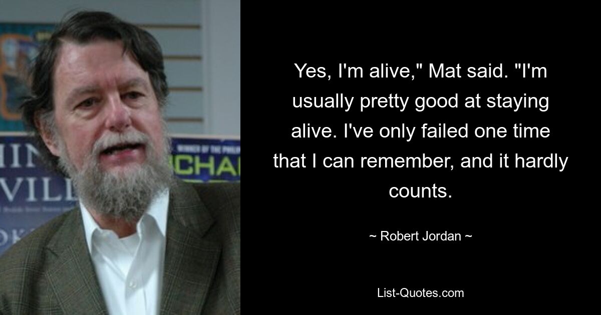 Yes, I'm alive," Mat said. "I'm usually pretty good at staying alive. I've only failed one time that I can remember, and it hardly counts. — © Robert Jordan