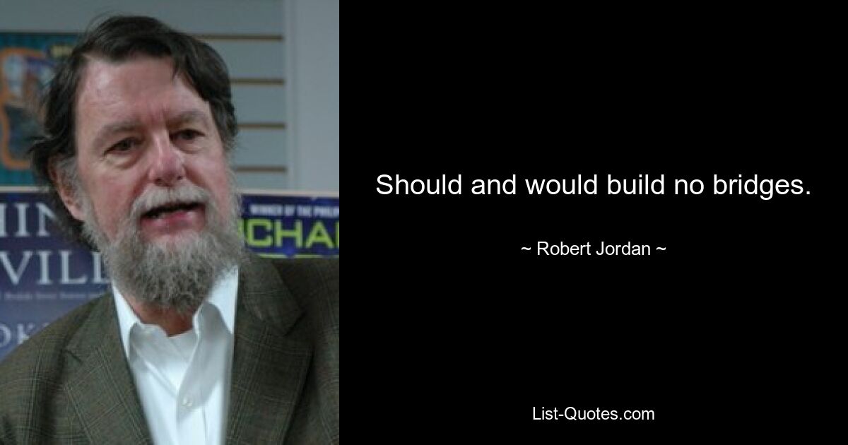 Should and would build no bridges. — © Robert Jordan