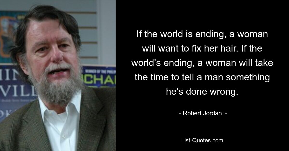 If the world is ending, a woman will want to fix her hair. If the world's ending, a woman will take the time to tell a man something he's done wrong. — © Robert Jordan