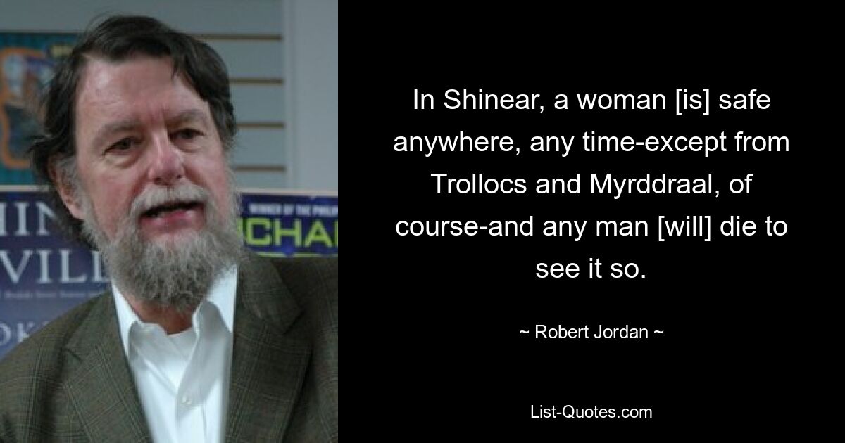 In Shinear, a woman [is] safe anywhere, any time-except from Trollocs and Myrddraal, of course-and any man [will] die to see it so. — © Robert Jordan