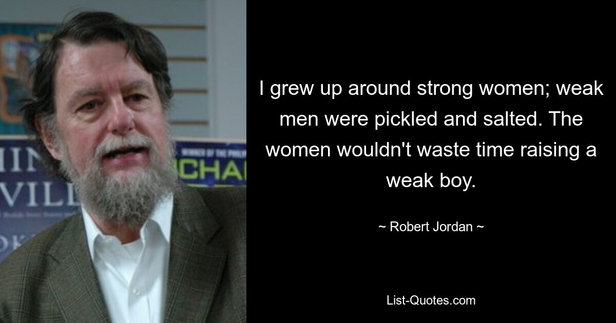 I grew up around strong women; weak men were pickled and salted. The women wouldn't waste time raising a weak boy. — © Robert Jordan