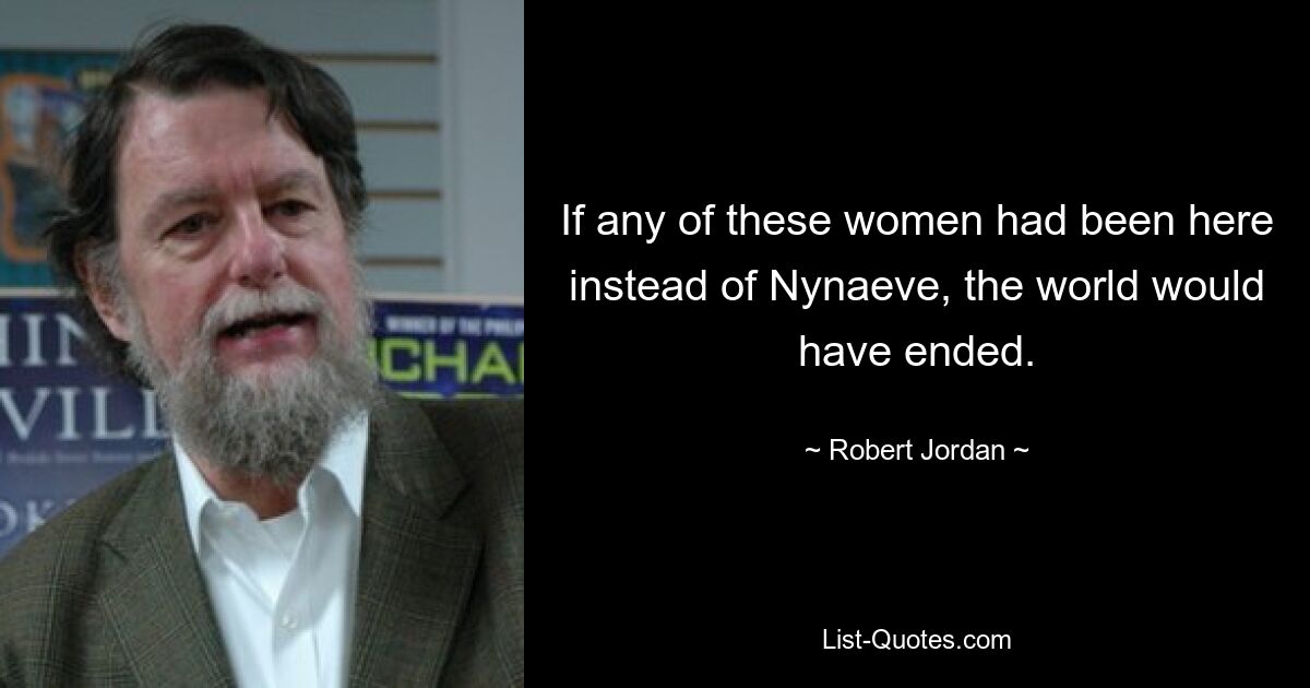 If any of these women had been here instead of Nynaeve, the world would have ended. — © Robert Jordan