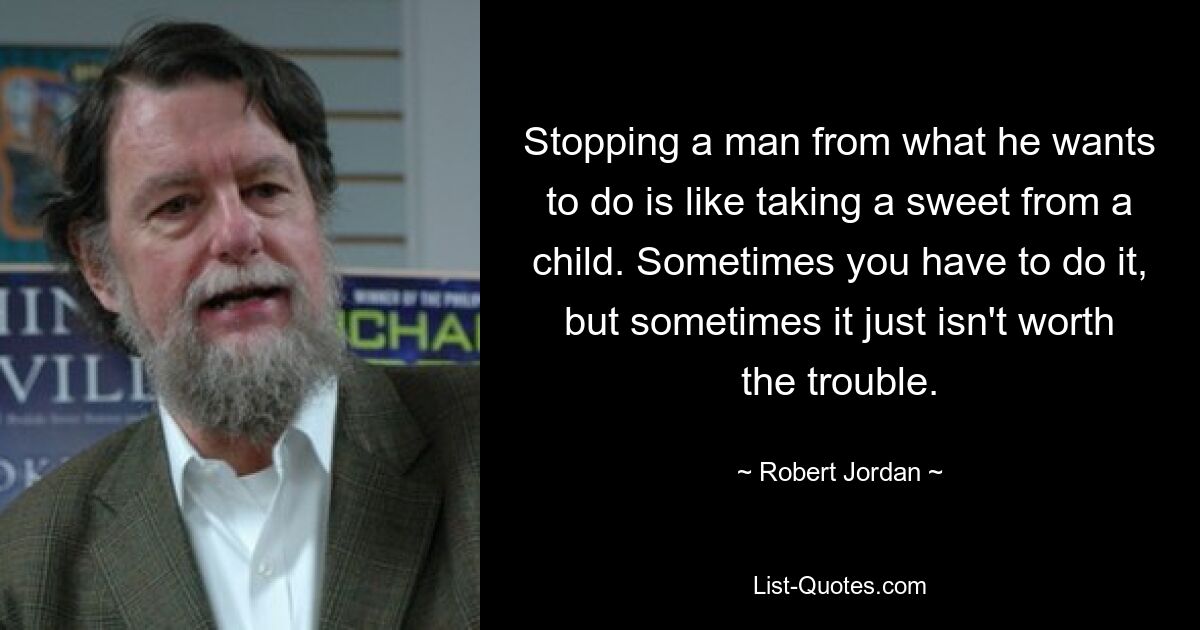 Stopping a man from what he wants to do is like taking a sweet from a child. Sometimes you have to do it, but sometimes it just isn't worth the trouble. — © Robert Jordan