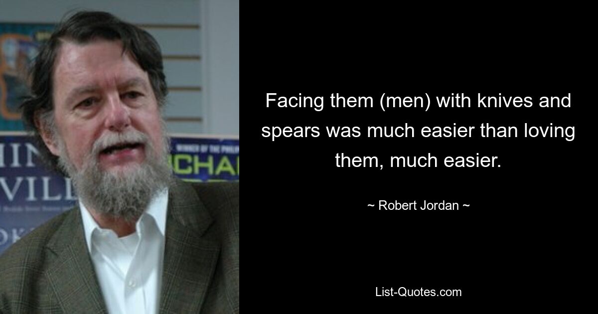 Facing them (men) with knives and spears was much easier than loving them, much easier. — © Robert Jordan