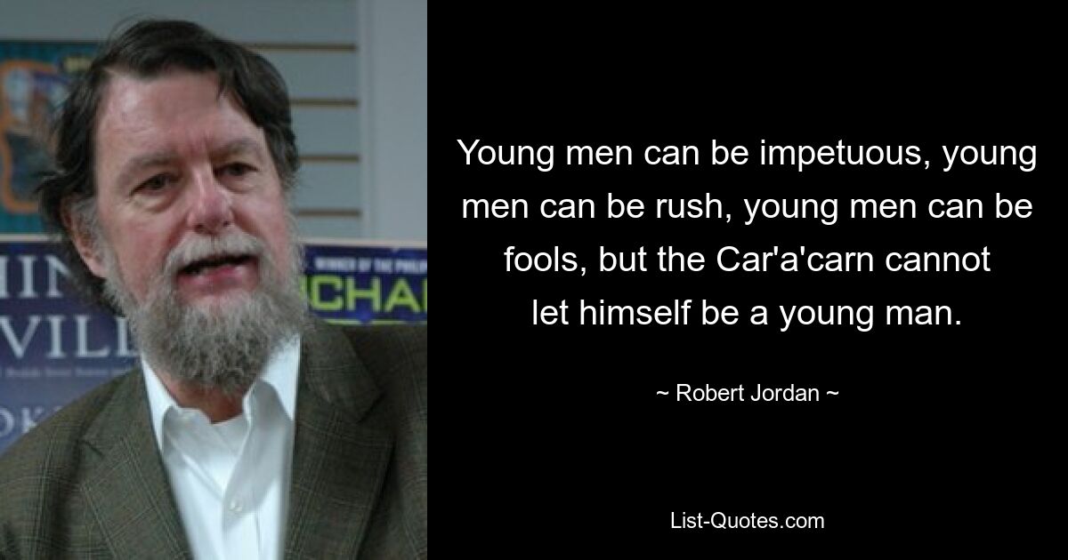 Young men can be impetuous, young men can be rush, young men can be fools, but the Car'a'carn cannot let himself be a young man. — © Robert Jordan