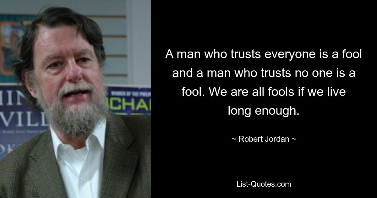 A man who trusts everyone is a fool and a man who trusts no one is a fool. We are all fools if we live long enough. — © Robert Jordan