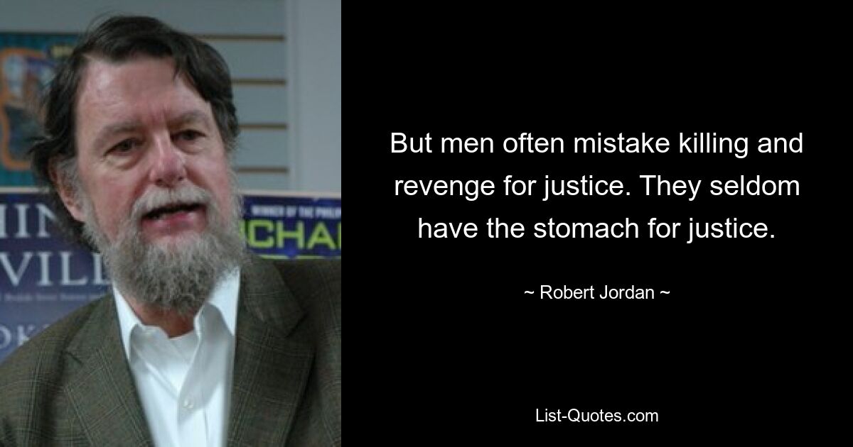 But men often mistake killing and revenge for justice. They seldom have the stomach for justice. — © Robert Jordan