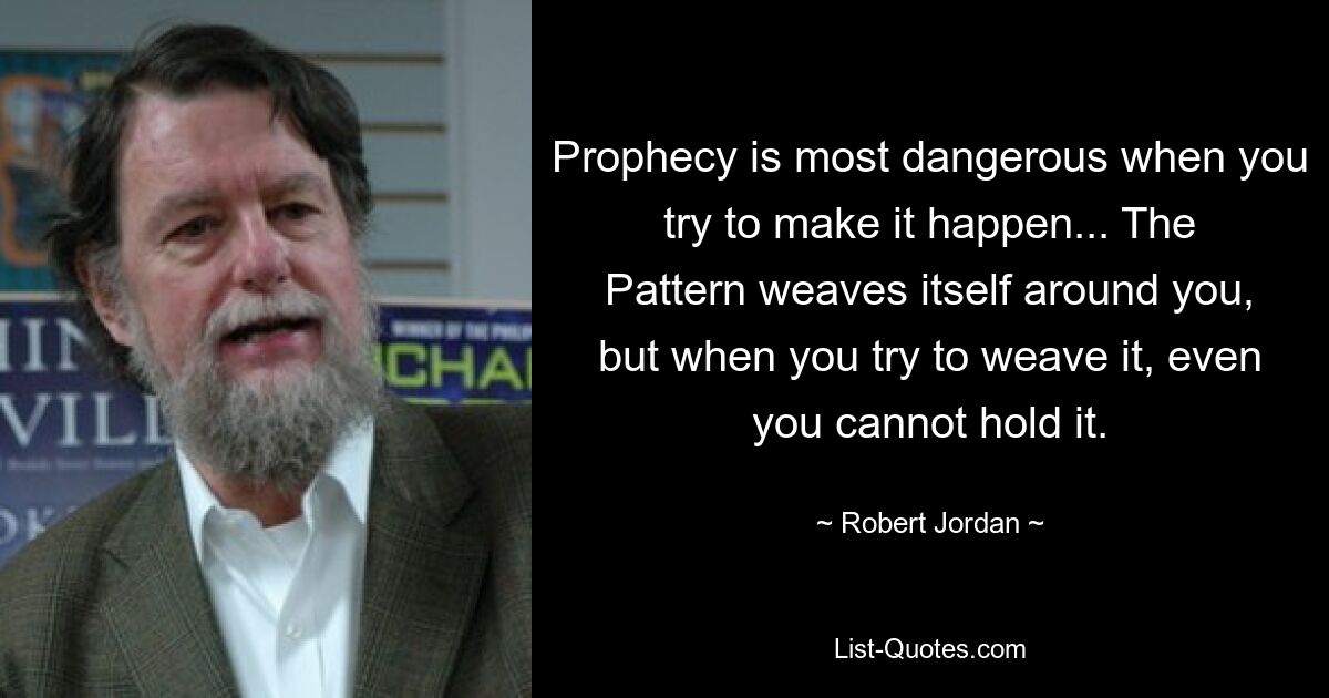 Prophecy is most dangerous when you try to make it happen... The Pattern weaves itself around you, but when you try to weave it, even you cannot hold it. — © Robert Jordan