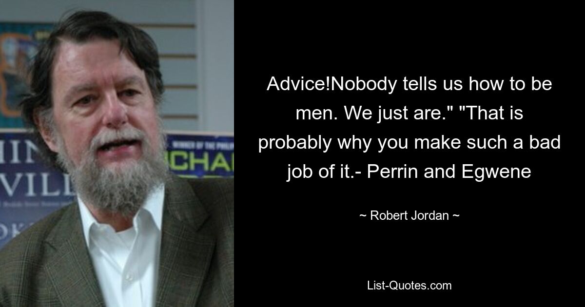 Advice!Nobody tells us how to be men. We just are." "That is probably why you make such a bad job of it.- Perrin and Egwene — © Robert Jordan