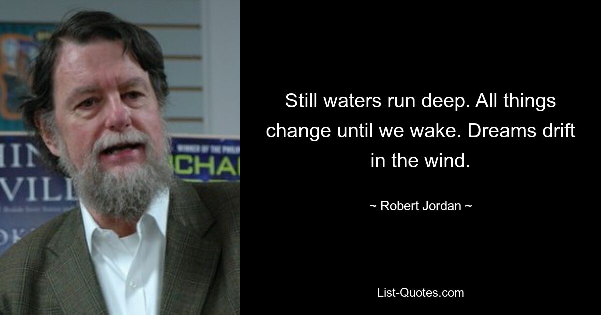 Still waters run deep. All things change until we wake. Dreams drift in the wind. — © Robert Jordan