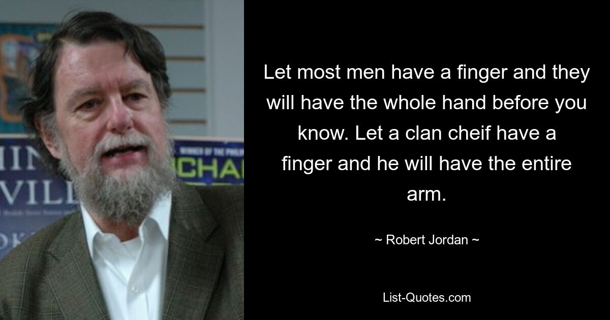 Let most men have a finger and they will have the whole hand before you know. Let a clan cheif have a finger and he will have the entire arm. — © Robert Jordan