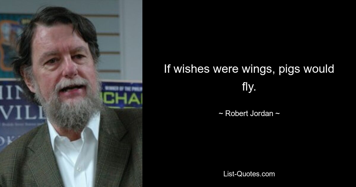 If wishes were wings, pigs would fly. — © Robert Jordan