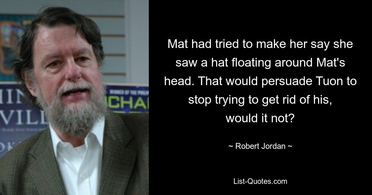 Mat had tried to make her say she saw a hat floating around Mat's head. That would persuade Tuon to stop trying to get rid of his, would it not? — © Robert Jordan