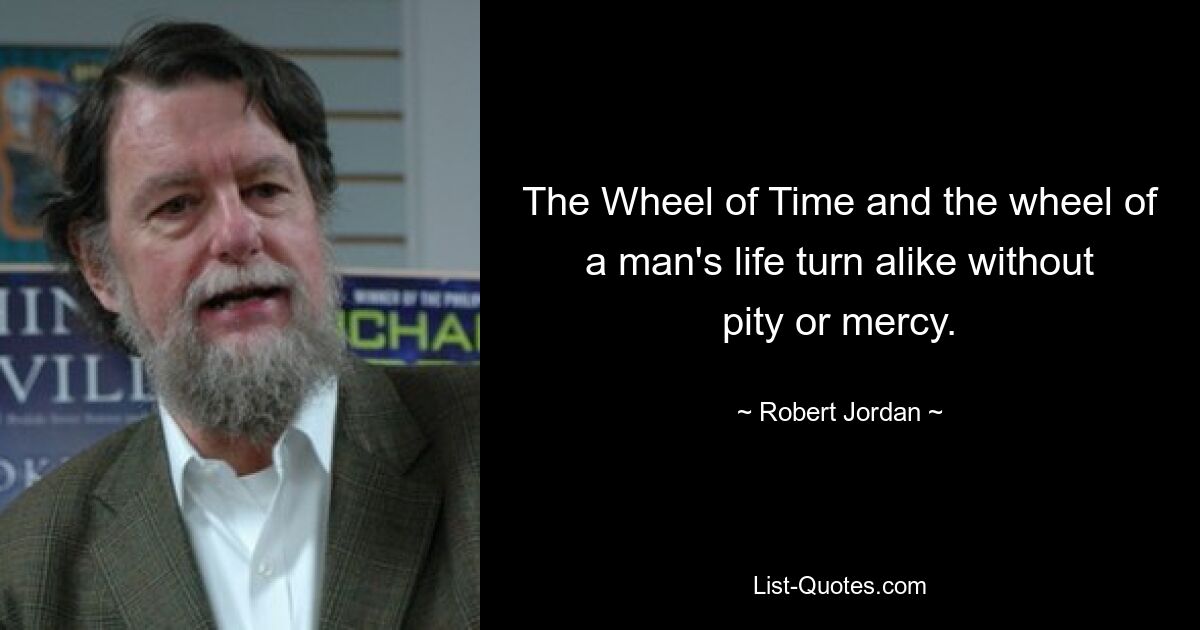 The Wheel of Time and the wheel of a man's life turn alike without pity or mercy. — © Robert Jordan