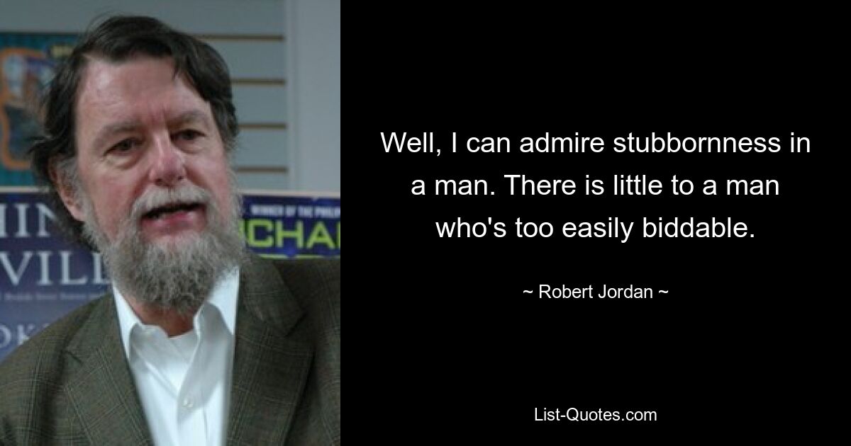 Well, I can admire stubbornness in a man. There is little to a man who's too easily biddable. — © Robert Jordan