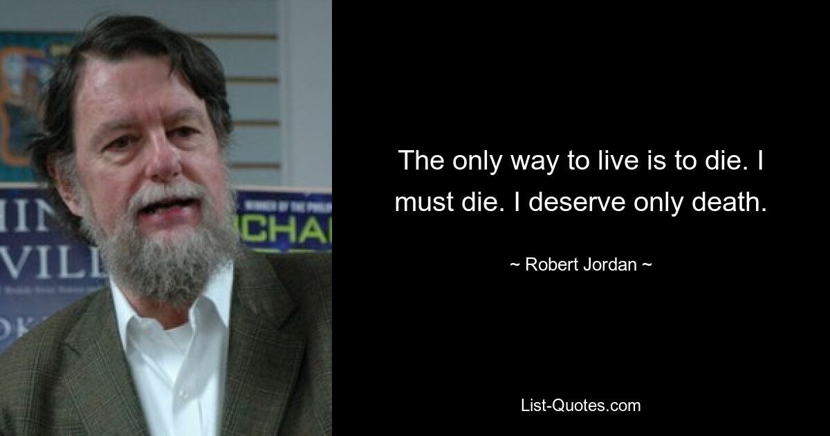 The only way to live is to die. I must die. I deserve only death. — © Robert Jordan