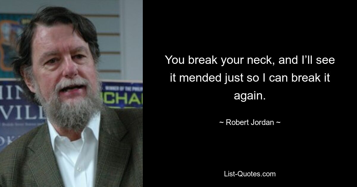 You break your neck, and I’ll see it mended just so I can break it again. — © Robert Jordan