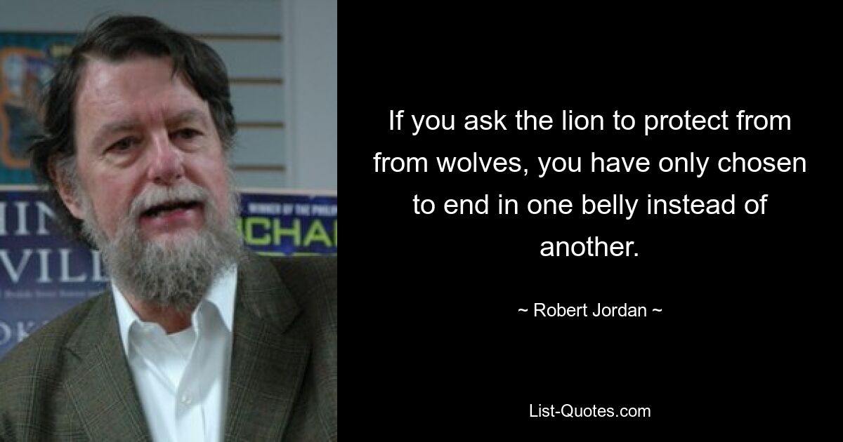 If you ask the lion to protect from from wolves, you have only chosen to end in one belly instead of another. — © Robert Jordan