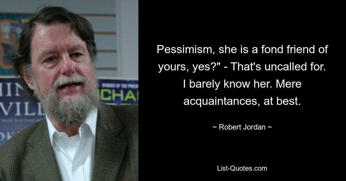 Pessimism, she is a fond friend of yours, yes?" - That's uncalled for. I barely know her. Mere acquaintances, at best. — © Robert Jordan