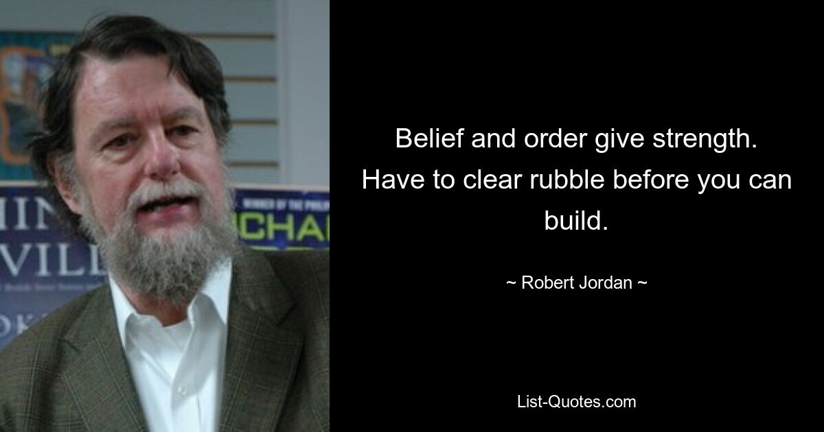 Belief and order give strength. Have to clear rubble before you can build. — © Robert Jordan