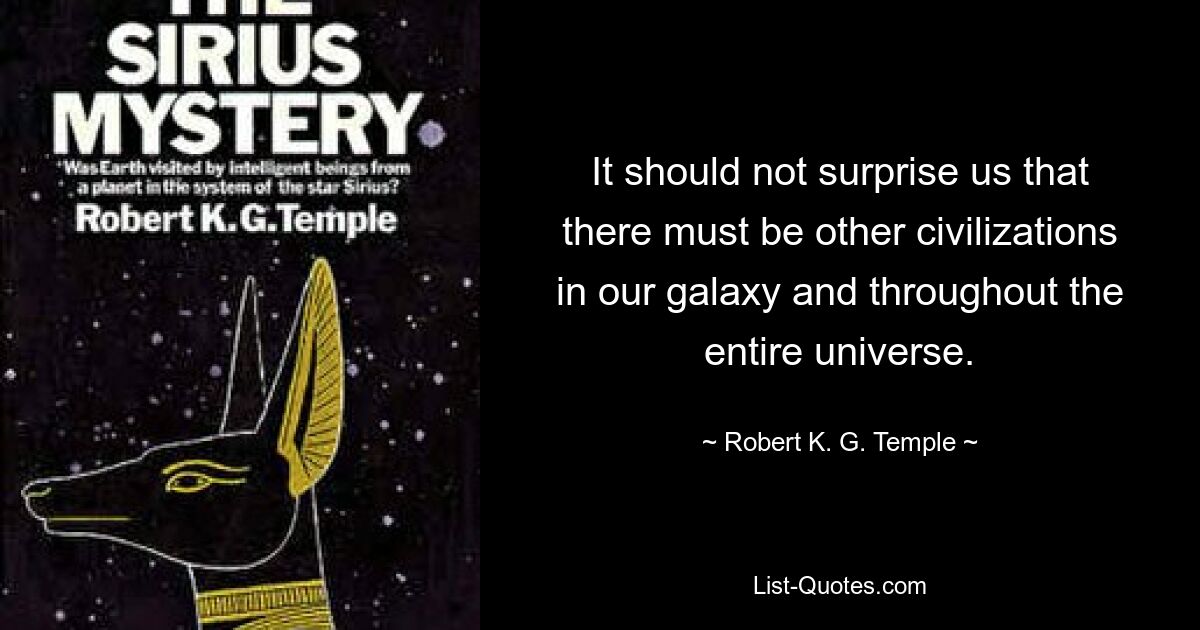 It should not surprise us that there must be other civilizations in our galaxy and throughout the entire universe. — © Robert K. G. Temple