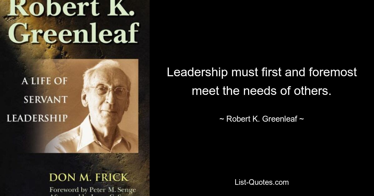 Leadership must first and foremost meet the needs of others. — © Robert K. Greenleaf