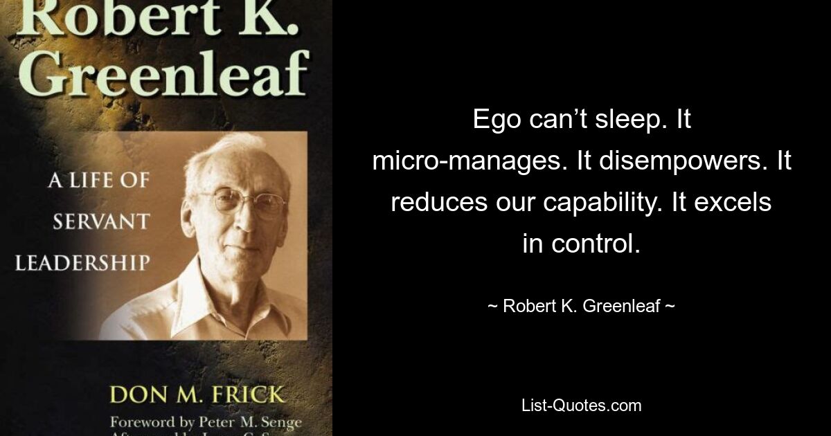 Ego can’t sleep. It micro-manages. It disempowers. It reduces our capability. It excels in control. — © Robert K. Greenleaf