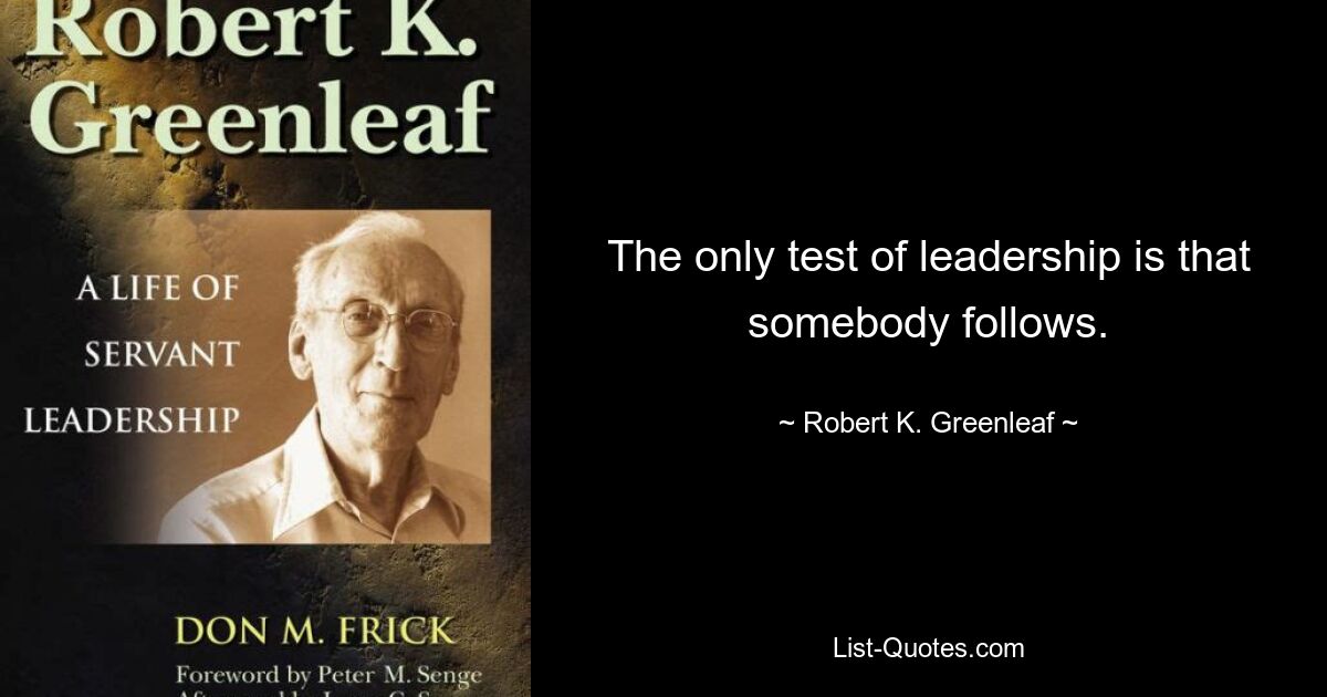 The only test of leadership is that somebody follows. — © Robert K. Greenleaf