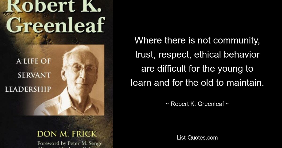 Where there is not community, trust, respect, ethical behavior are difficult for the young to learn and for the old to maintain. — © Robert K. Greenleaf