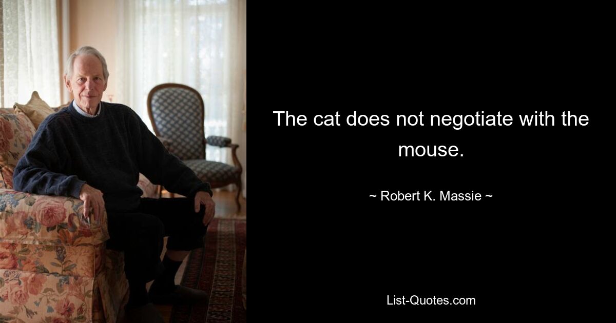 The cat does not negotiate with the mouse. — © Robert K. Massie