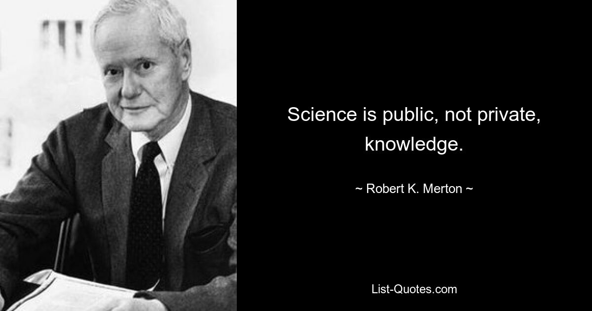 Science is public, not private, knowledge. — © Robert K. Merton