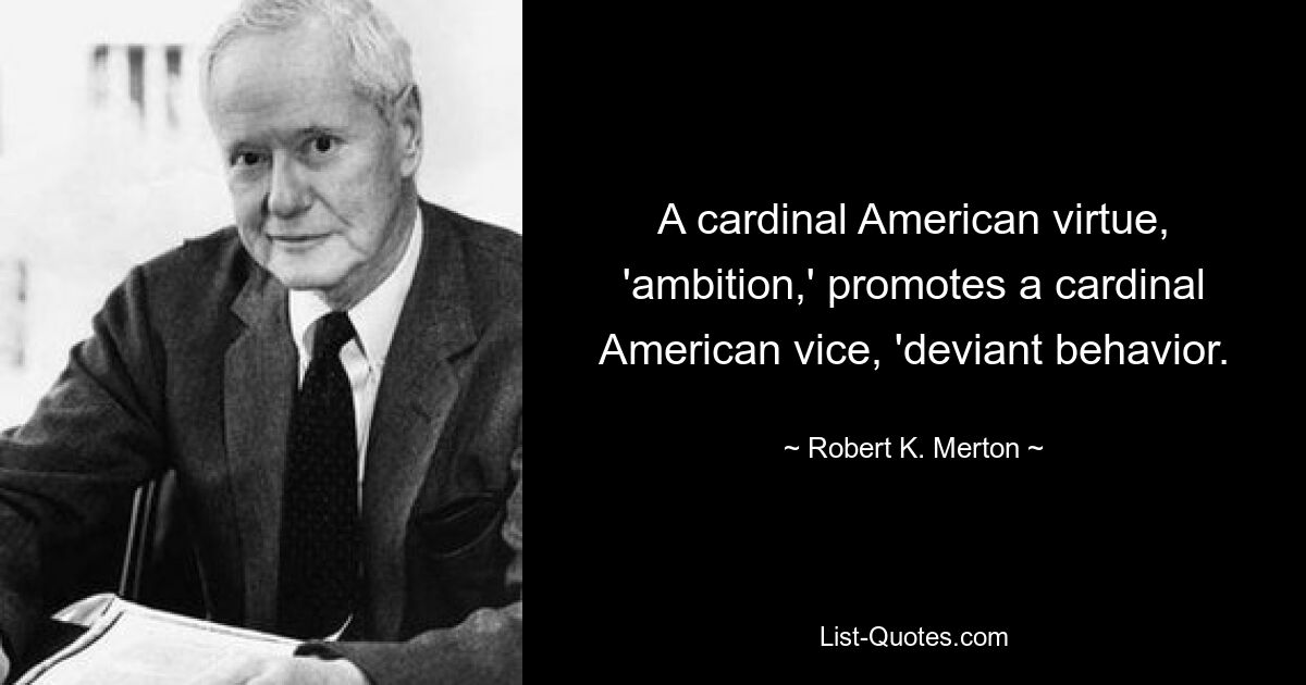 A cardinal American virtue, 'ambition,' promotes a cardinal American vice, 'deviant behavior. — © Robert K. Merton