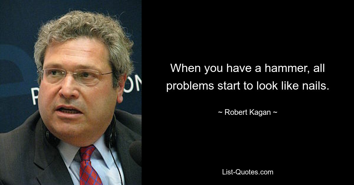 When you have a hammer, all problems start to look like nails. — © Robert Kagan