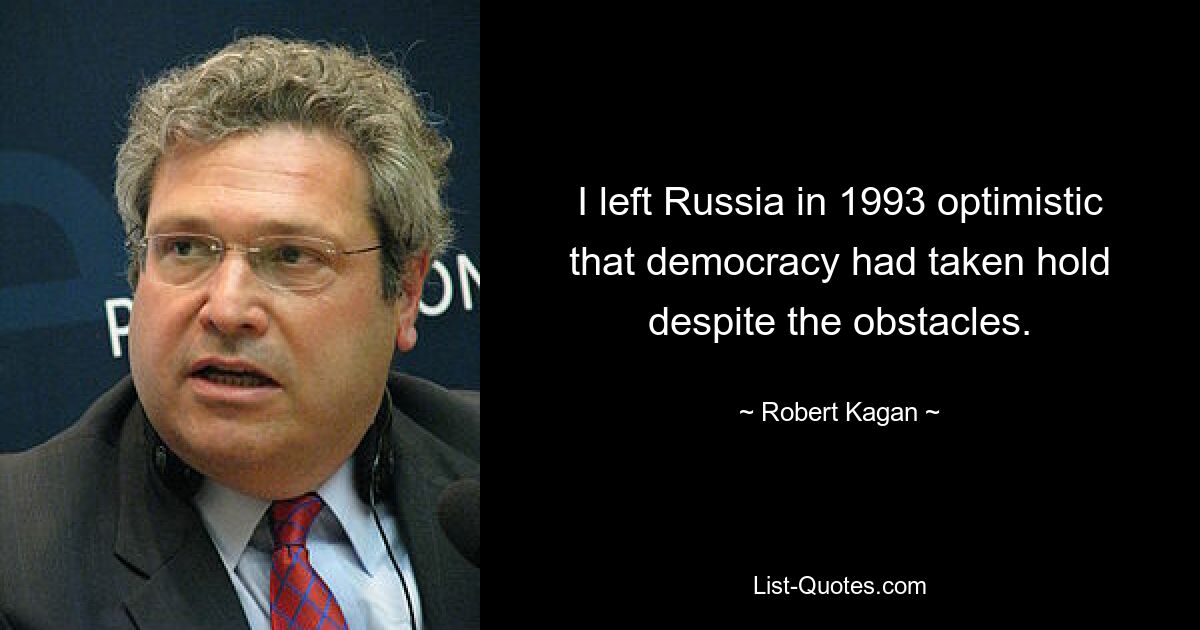 I left Russia in 1993 optimistic that democracy had taken hold despite the obstacles. — © Robert Kagan