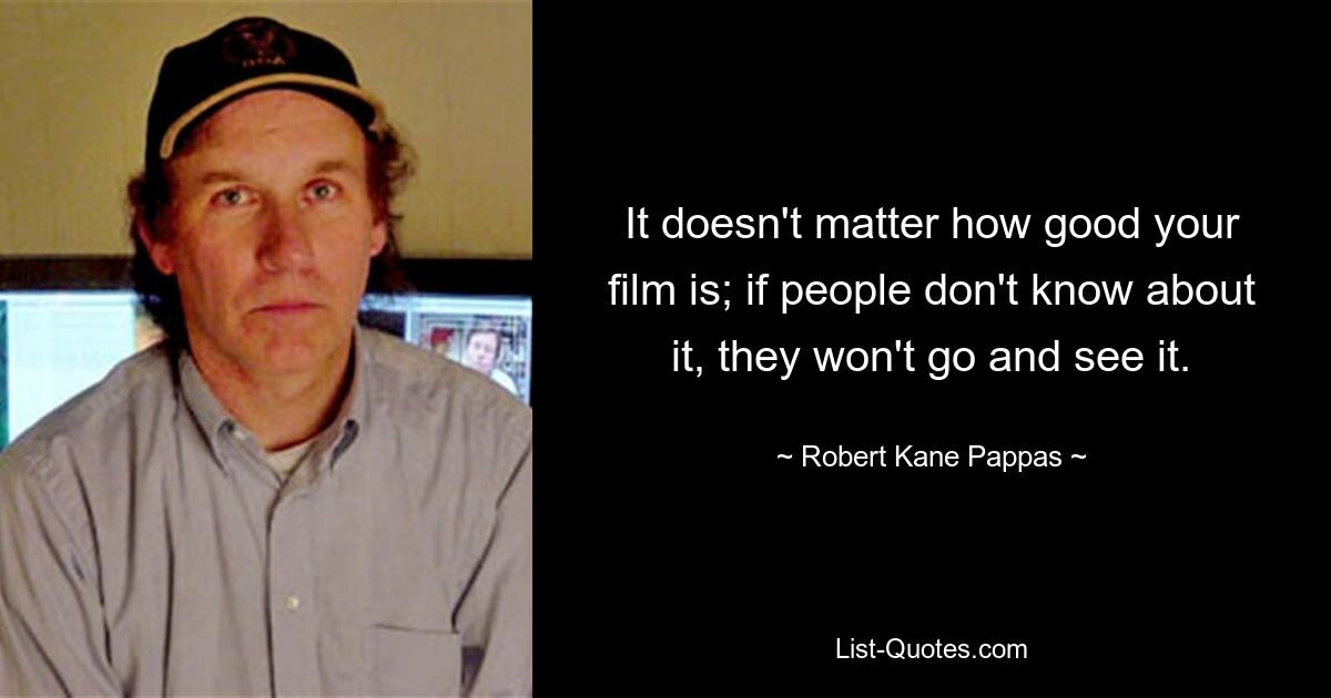 It doesn't matter how good your film is; if people don't know about it, they won't go and see it. — © Robert Kane Pappas