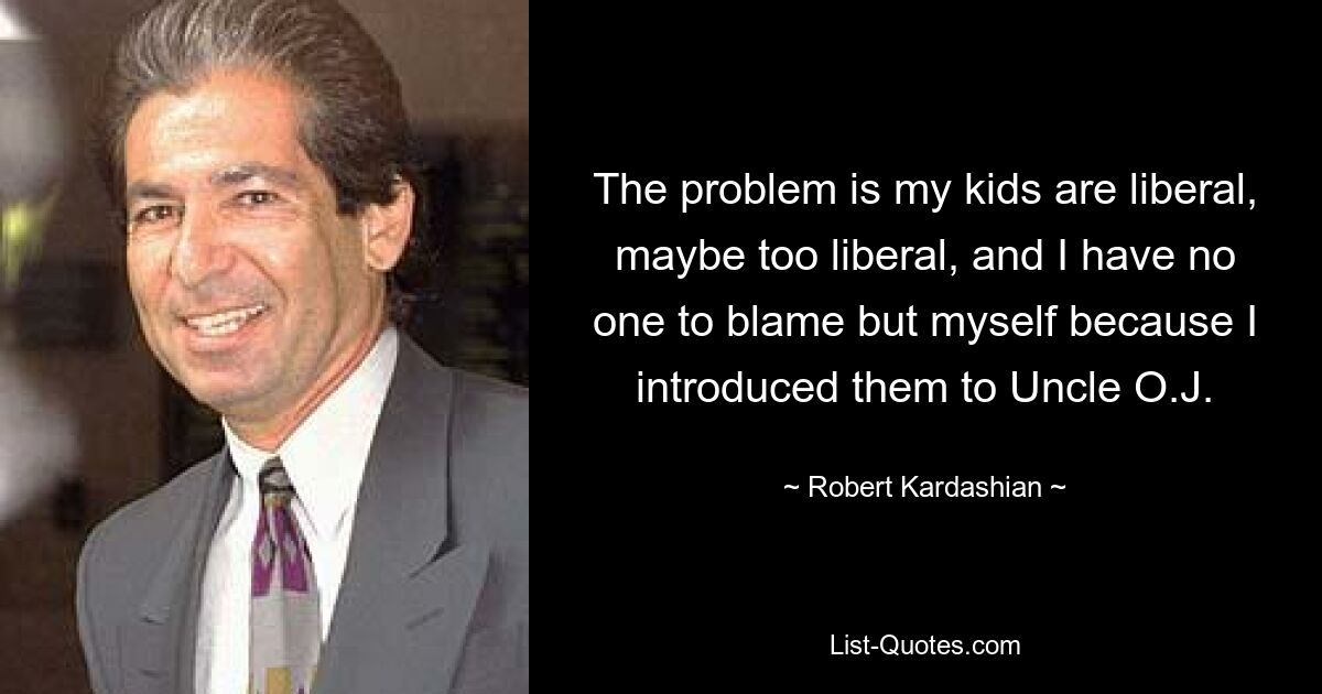 The problem is my kids are liberal, maybe too liberal, and I have no one to blame but myself because I introduced them to Uncle O.J. — © Robert Kardashian