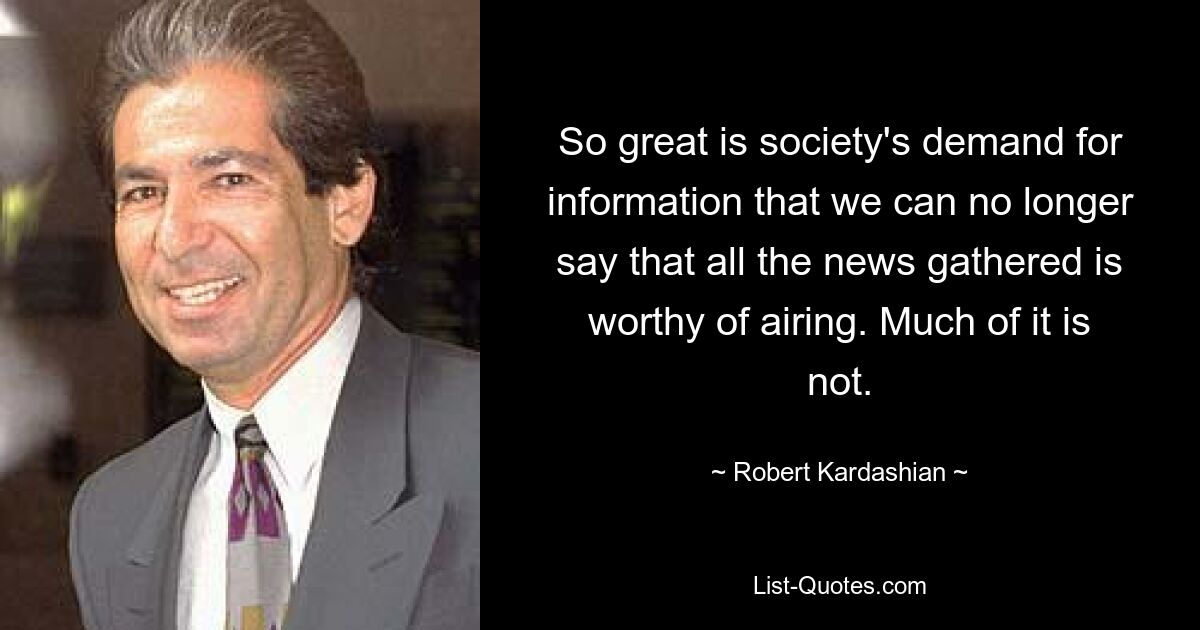 So great is society's demand for information that we can no longer say that all the news gathered is worthy of airing. Much of it is not. — © Robert Kardashian