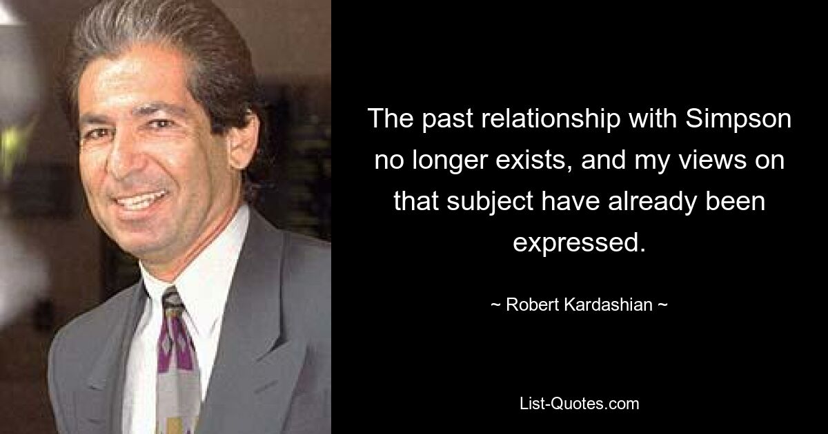 The past relationship with Simpson no longer exists, and my views on that subject have already been expressed. — © Robert Kardashian