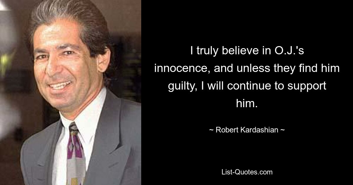 I truly believe in O.J.'s innocence, and unless they find him guilty, I will continue to support him. — © Robert Kardashian