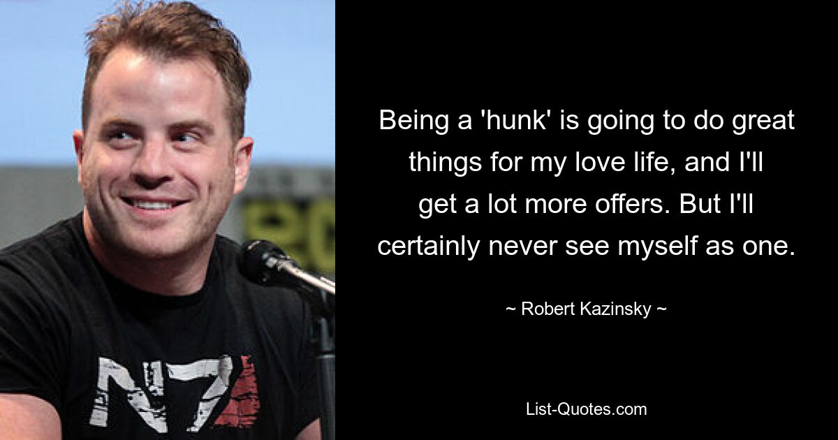 Being a 'hunk' is going to do great things for my love life, and I'll get a lot more offers. But I'll certainly never see myself as one. — © Robert Kazinsky