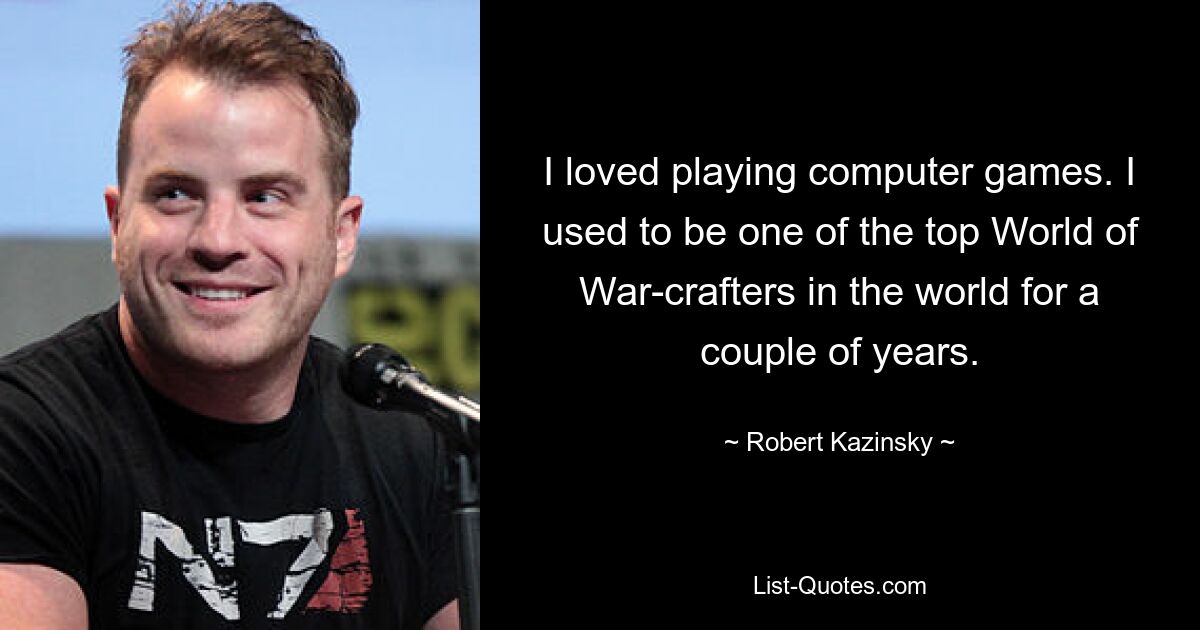 I loved playing computer games. I used to be one of the top World of War-crafters in the world for a couple of years. — © Robert Kazinsky