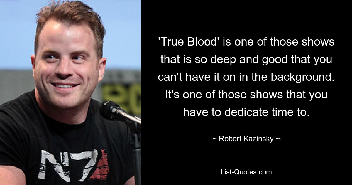 'True Blood' is one of those shows that is so deep and good that you can't have it on in the background. It's one of those shows that you have to dedicate time to. — © Robert Kazinsky