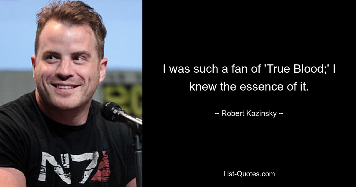 I was such a fan of 'True Blood;' I knew the essence of it. — © Robert Kazinsky