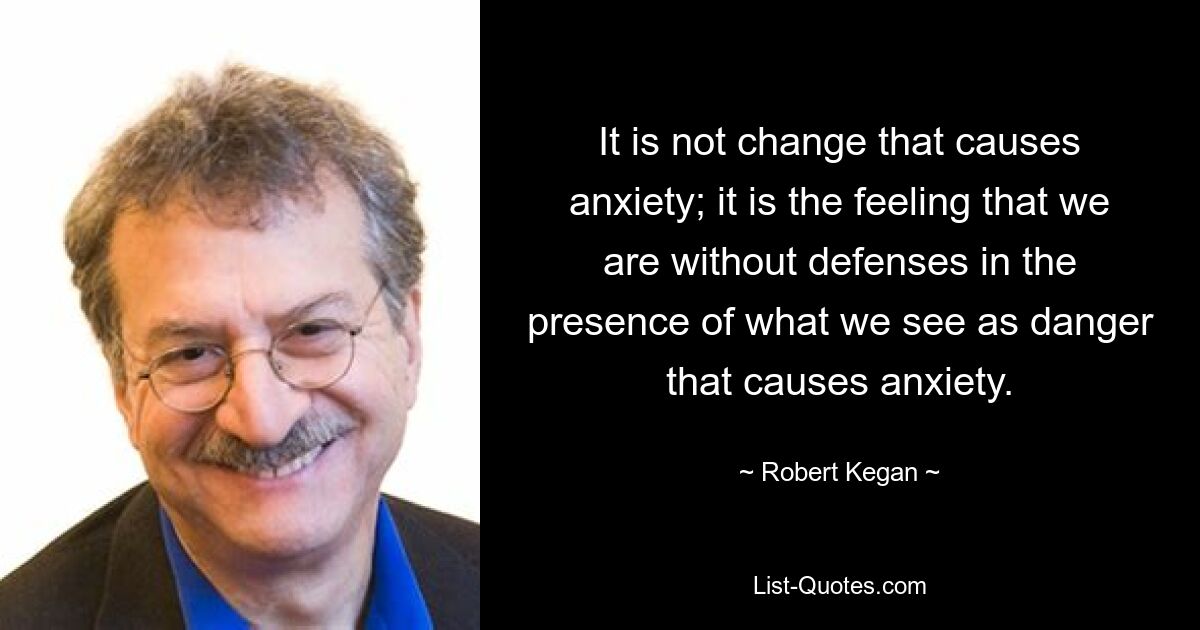 It is not change that causes anxiety; it is the feeling that we are without defenses in the presence of what we see as danger that causes anxiety. — © Robert Kegan