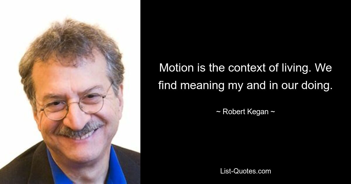 Motion is the context of living. We find meaning my and in our doing. — © Robert Kegan