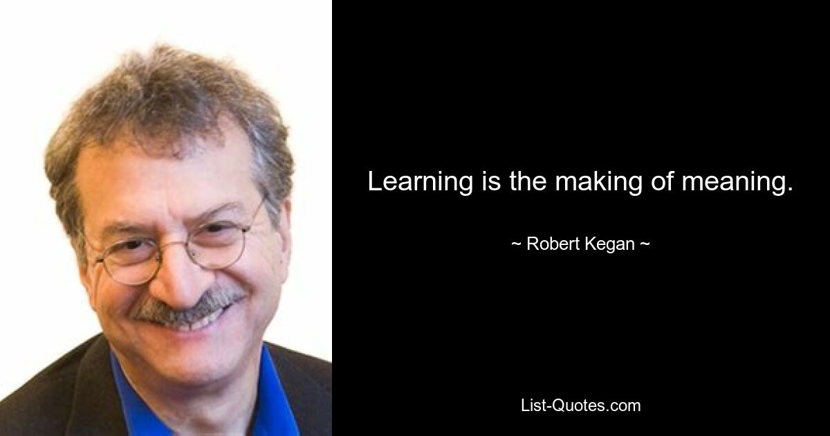 Learning is the making of meaning. — © Robert Kegan