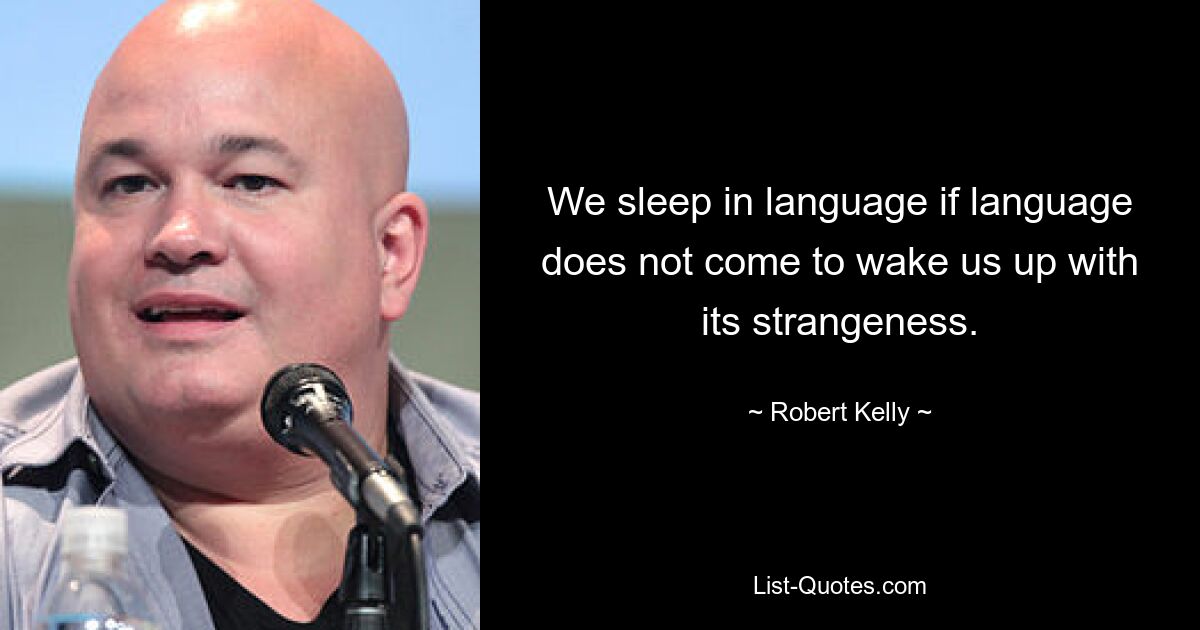 We sleep in language if language does not come to wake us up with its strangeness. — © Robert Kelly